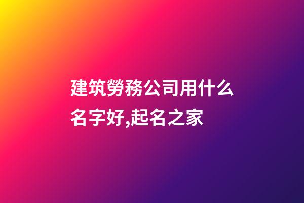 建筑勞務公司用什么名字好,起名之家-第1張-公司起名-玄機派