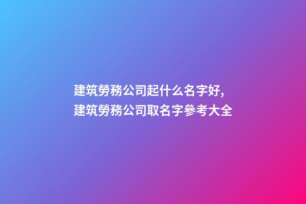 建筑勞務公司起什么名字好,建筑勞務公司取名字參考大全-第1張-公司起名-玄機派