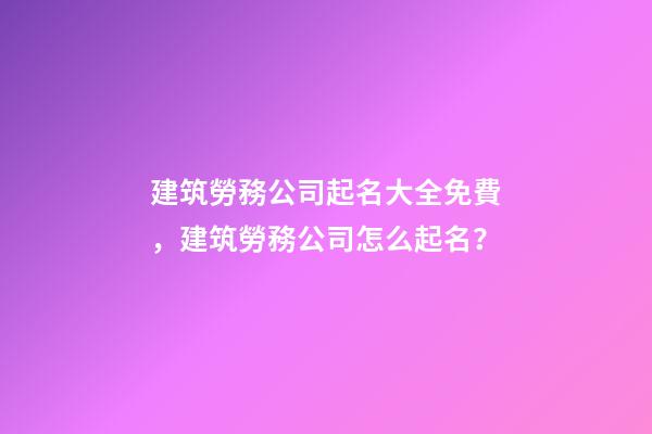 建筑勞務公司起名大全免費，建筑勞務公司怎么起名？