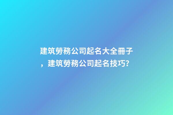 建筑勞務公司起名大全冊子，建筑勞務公司起名技巧？-第1張-公司起名-玄機派