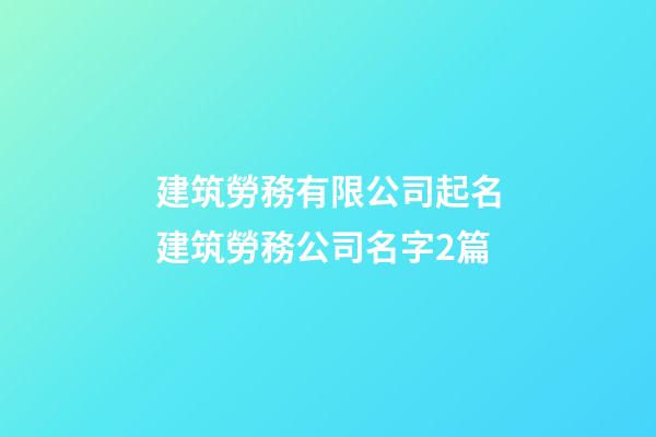建筑勞務有限公司起名建筑勞務公司名字2篇-第1張-公司起名-玄機派