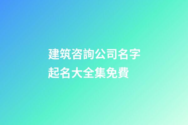 建筑咨詢公司名字起名大全集免費-第1張-公司起名-玄機派