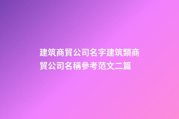 建筑商貿公司名字建筑類商貿公司名稱參考范文二篇