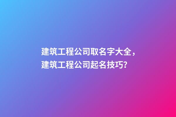 建筑工程公司取名字大全，建筑工程公司起名技巧？-第1張-公司起名-玄機派