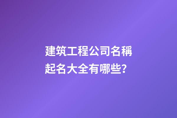 建筑工程公司名稱起名大全有哪些？