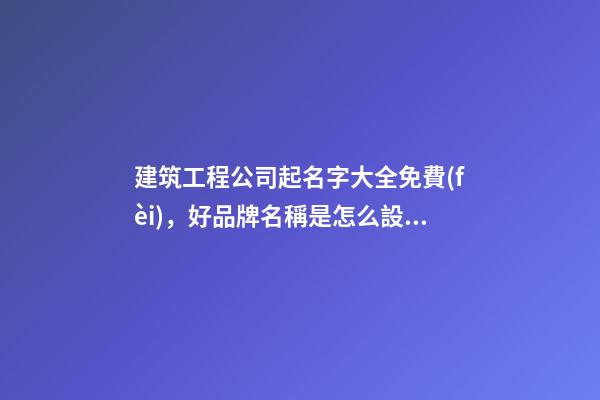 建筑工程公司起名字大全免費(fèi)，好品牌名稱是怎么設(shè)計出來的？