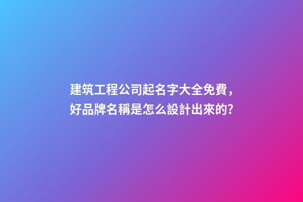 建筑工程公司起名字大全免費，好品牌名稱是怎么設計出來的？-第1張-公司起名-玄機派