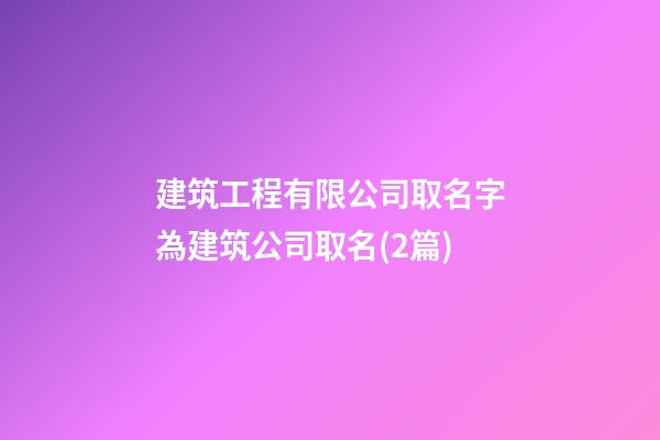 建筑工程有限公司取名字為建筑公司取名(2篇)-第1張-公司起名-玄機派