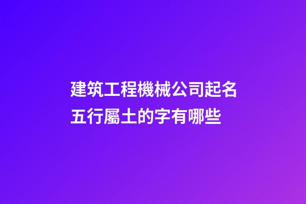 建筑工程機械公司起名五行屬土的字有哪些-第1張-公司起名-玄機派