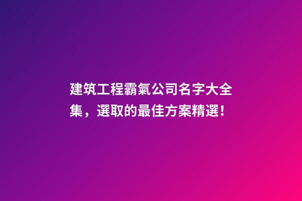 建筑工程霸氣公司名字大全集，選取的最佳方案精選！
