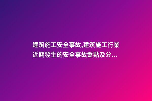 建筑施工安全事故,建筑施工行業近期發生的安全事故盤點及分析-第1張-觀點-玄機派