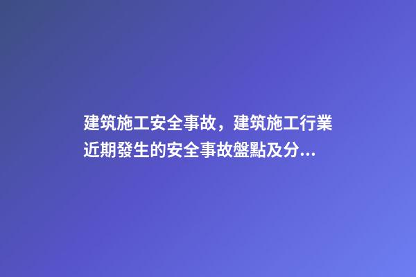 建筑施工安全事故，建筑施工行業近期發生的安全事故盤點及分析-第1張-觀點-玄機派