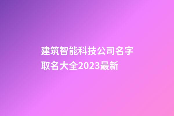 建筑智能科技公司名字取名大全2023最新-第1張-公司起名-玄機派