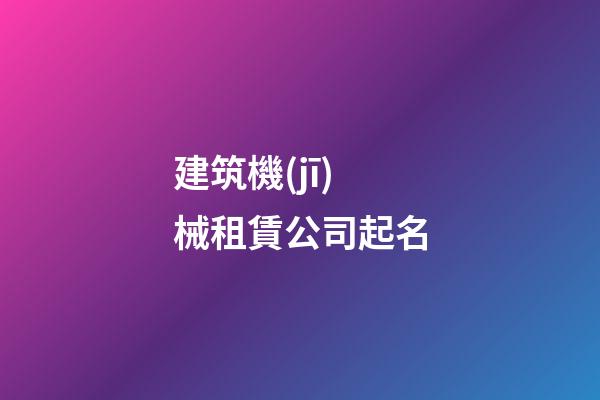 建筑機(jī)械租賃公司起名-第1張-公司起名-玄機(jī)派