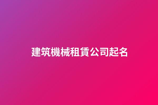 建筑機械租賃公司起名-第1張-公司起名-玄機派