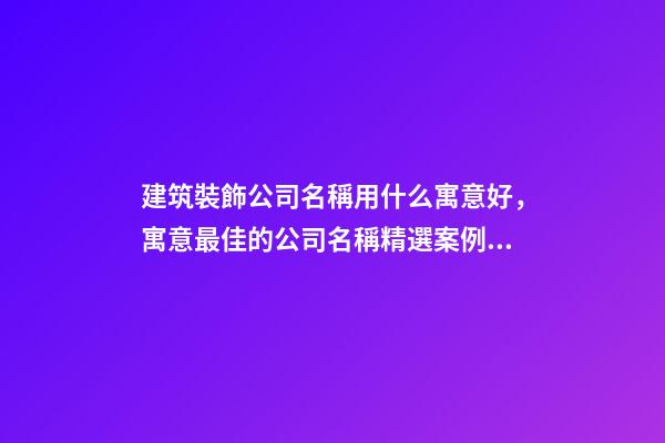 建筑裝飾公司名稱用什么寓意好，寓意最佳的公司名稱精選案例！-第1張-公司起名-玄機派
