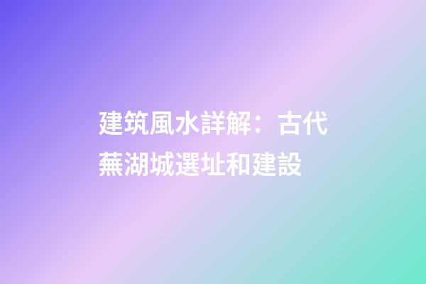 建筑風水詳解：古代蕪湖城選址和建設