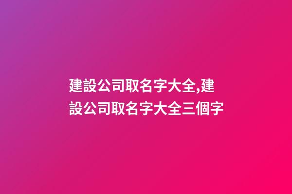 建設公司取名字大全,建設公司取名字大全三個字-第1張-公司起名-玄機派