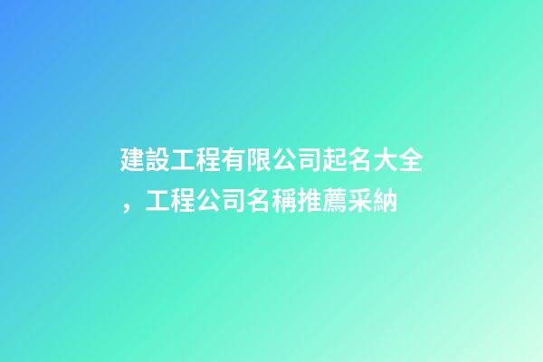 建設工程有限公司起名大全，工程公司名稱推薦采納