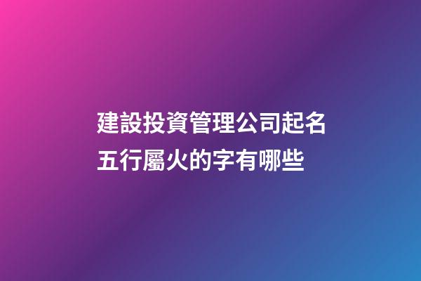 建設投資管理公司起名五行屬火的字有哪些-第1張-公司起名-玄機派