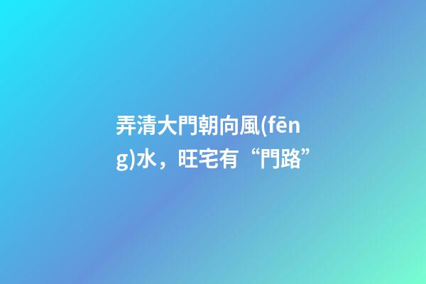 弄清大門朝向風(fēng)水，旺宅有“門路”