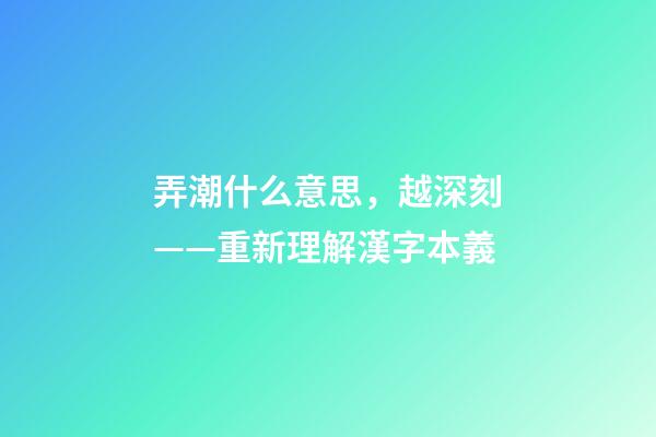 弄潮什么意思，越深刻——重新理解漢字本義-第1張-觀點-玄機派