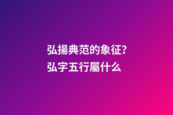 弘揚典范的象征？弘字五行屬什么