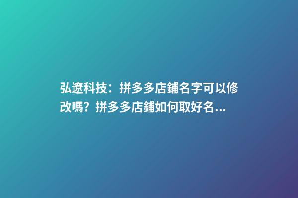 弘遼科技：拼多多店鋪名字可以修改嗎？拼多多店鋪如何取好名字？