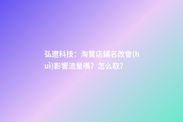 弘遼科技：淘寶店鋪名改會(huì)影響流量嗎？怎么取？-第1張-店鋪起名-玄機(jī)派