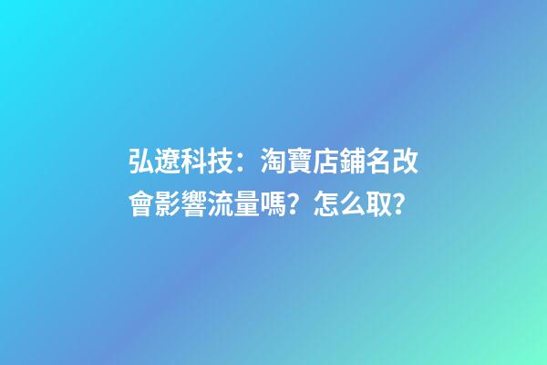 弘遼科技：淘寶店鋪名改會影響流量嗎？怎么取？-第1張-店鋪起名-玄機派