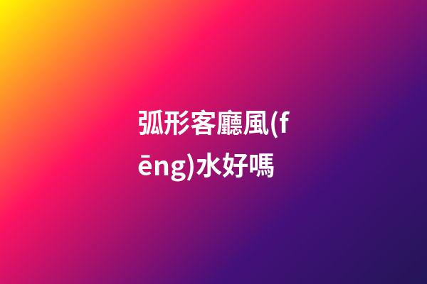 弧形客廳風(fēng)水好嗎