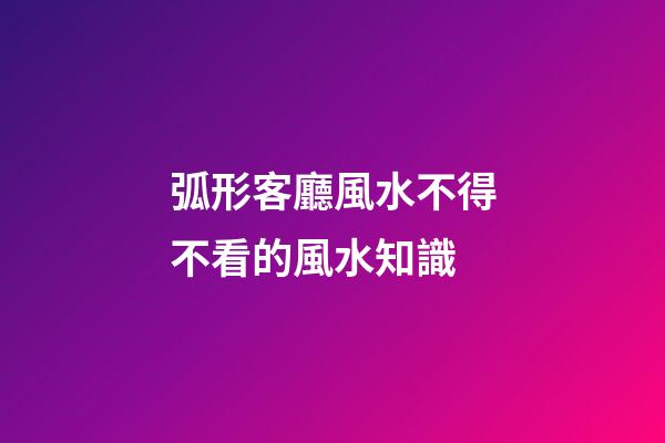 弧形客廳風水不得不看的風水知識