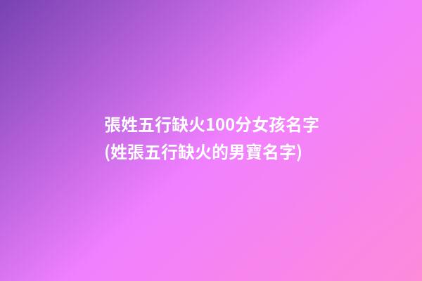 張姓五行缺火100分女孩名字(姓張五行缺火的男寶名字)