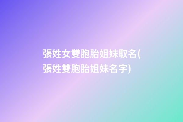 張姓女雙胞胎姐妹取名(張姓雙胞胎姐妹名字)