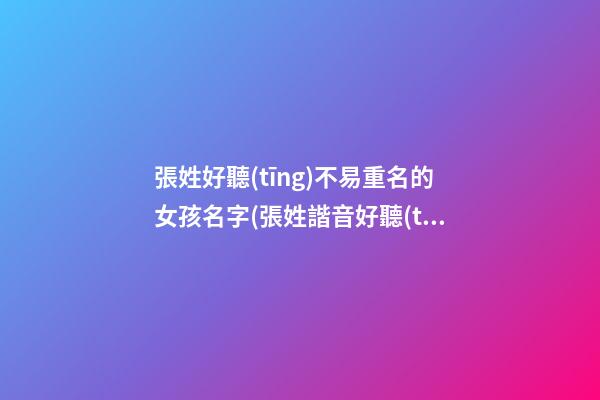 張姓好聽(tīng)不易重名的女孩名字(張姓諧音好聽(tīng)又有深意的名字)