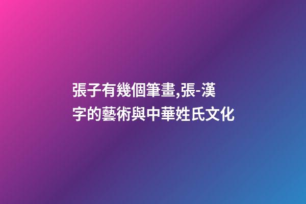 張子有幾個筆畫,張-漢字的藝術與中華姓氏文化-第1張-觀點-玄機派