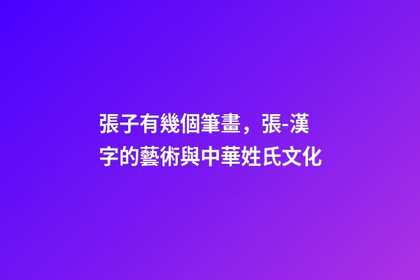 張子有幾個筆畫，張-漢字的藝術與中華姓氏文化-第1張-觀點-玄機派