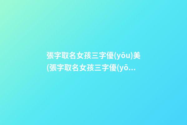 張字取名女孩三字優(yōu)美(張字取名女孩三字優(yōu)美網(wǎng)名)
