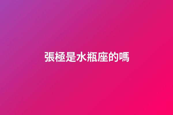張極是水瓶座的嗎-第1張-星座運勢-玄機派