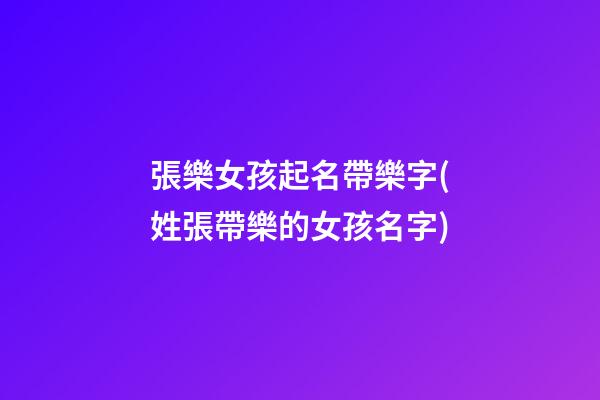 張樂女孩起名帶樂字(姓張帶樂的女孩名字)