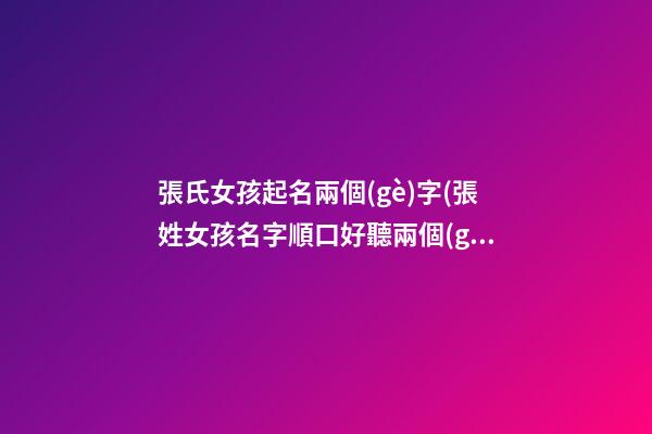 張氏女孩起名兩個(gè)字(張姓女孩名字順口好聽兩個(gè)字)