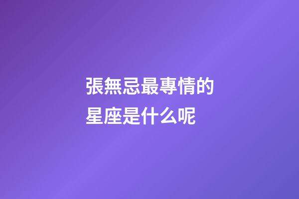 張無忌最專情的星座是什么呢
