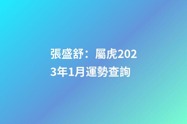 張盛舒：屬虎2023年1月運勢查詢