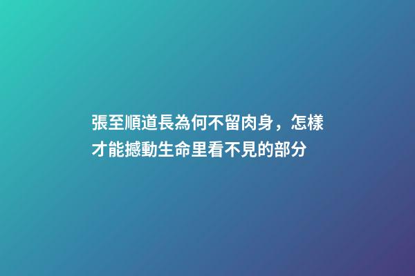 張至順道長為何不留肉身，怎樣才能撼動生命里看不見的部分-第1張-觀點-玄機派