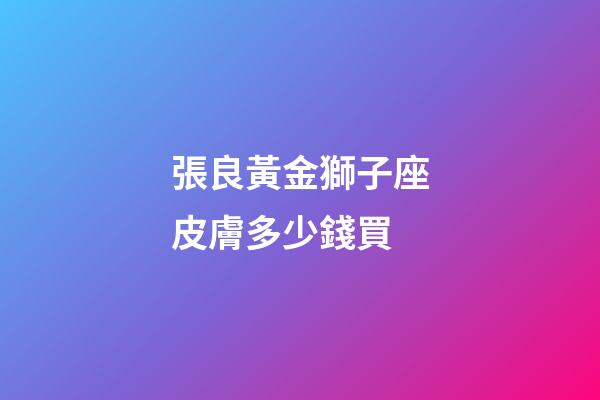 張良黃金獅子座皮膚多少錢買-第1張-星座運勢-玄機派