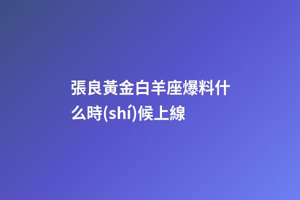張良黃金白羊座爆料什么時(shí)候上線