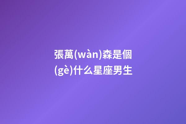 張萬(wàn)森是個(gè)什么星座男生-第1張-星座運(yùn)勢(shì)-玄機(jī)派
