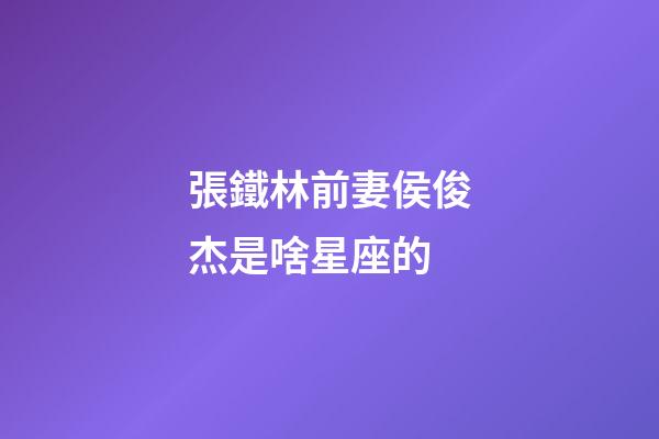 張鐵林前妻侯俊杰是啥星座的-第1張-星座運勢-玄機派