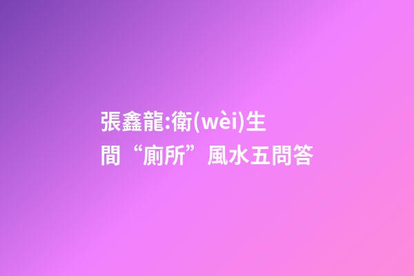 張鑫龍:衛(wèi)生間“廁所”風水五問答