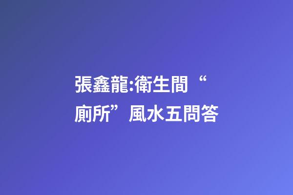 張鑫龍:衛生間“廁所”風水五問答